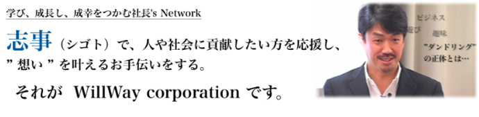 学び、成長し、成幸をつかむ社長's Network 志事（シゴト）で、人や社会に貢献したい方を応援し、”想い”を叶えるお手伝いをする。それがＷｉｌｌＷａｙ　ｃｏｒｐｏｒａｔｉｏｎです。